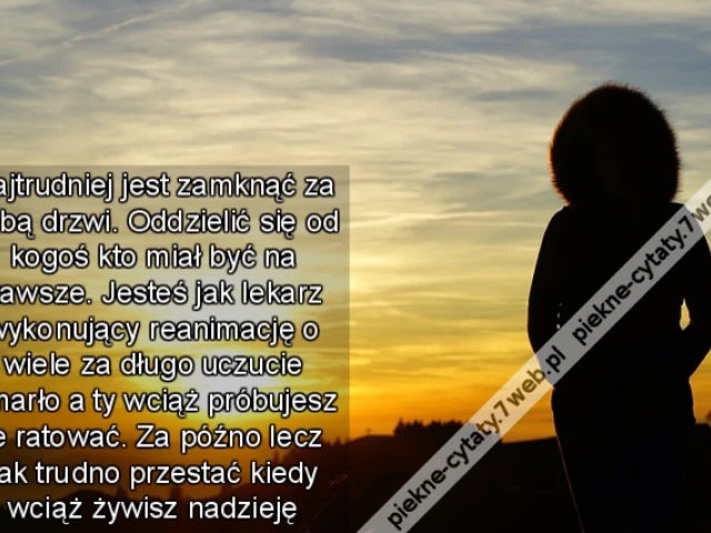 Najtrudniej jest zamknąć za sobą drzwi. Oddzielić się od kogoś kto miał być na zawsze. Jesteś jak lekarz wykonujący reanimację o wiele za długo uczucie umarło a ty wciąż próbujesz je ratować. Za późno lecz tak trudno przestać kiedy wciąż żywisz nadzieję