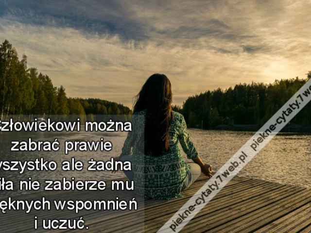 Człowiekowi można zabrać prawie wszystko ale żadna siła nie zabierze mu pięknych wspomnień i uczuć.