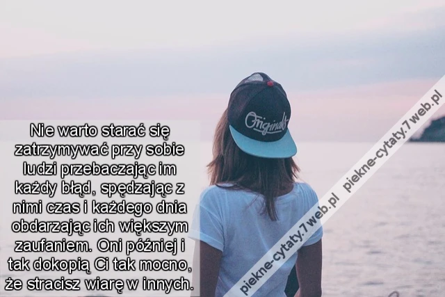 Nie warto starać się zatrzymywać przy sobie ludzi przebaczając im każdy błąd, spędzając z nimi czas i każdego dnia obdarzając ich większym zaufaniem. Oni później i tak dokopią Ci tak mocno, że stracisz wiarę w innych.