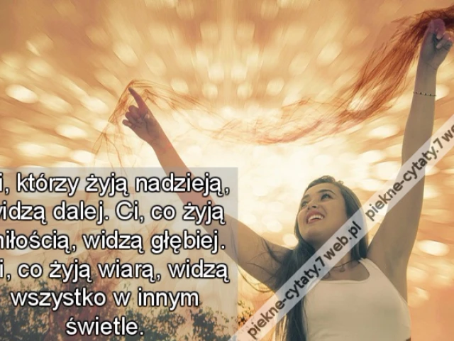 Ci, którzy żyją nadzieją, widzą dalej. Ci, co żyją miłością, widzą głębiej. Ci, co żyją wiarą, widzą wszystko w innym świetle.