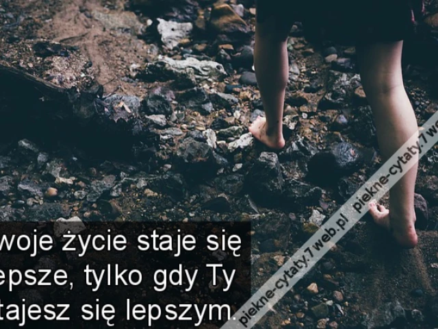 Twoje życie staje się lepsze, tylko gdy Ty stajesz się lepszym.