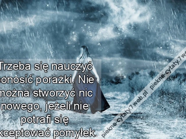 Trzeba się nauczyć ponosić porażki. Nie można stworzyć nic nowego, jeżeli nie potrafi się akceptować pomyłek.
