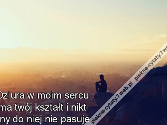Dziura w moim sercu ma twój kształt i nikt inny do niej nie pasuje.