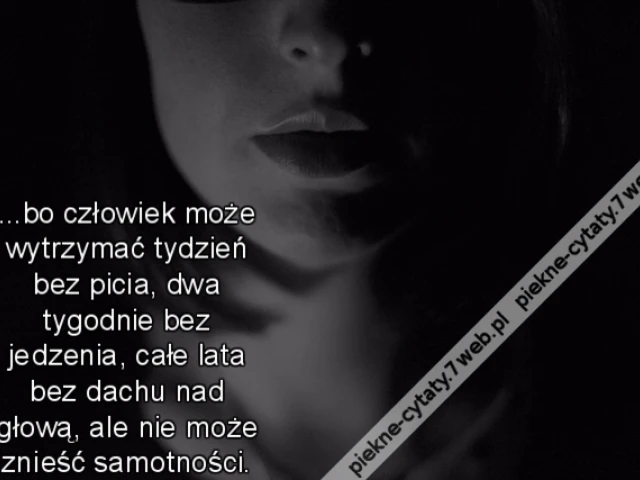 ...bo człowiek może wytrzymać tydzień bez picia, dwa tygodnie bez jedzenia, całe lata bez dachu nad głową, ale nie może znieść samotności.