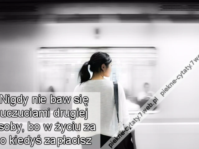 Nigdy nie baw się uczuciami drugiej osoby,bo w życiu za to kiedyś zapłacisz
