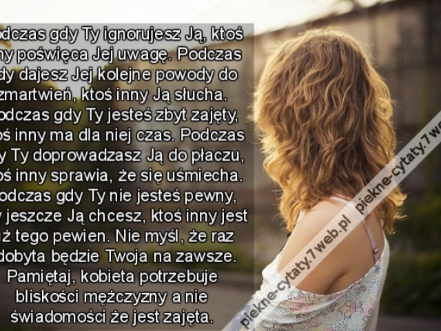 Podczas gdy Ty ignorujesz Ją, ktoś inny poświęca Jej uwagę. Podczas gdy dajesz Jej kolejne powody do zmartwień, ktoś inny Ją słucha. Podczas gdy Ty jesteś zbyt zajęty, ktoś inny ma dla niej czas. Podczas gdy Ty doprowadzasz Ją do płaczu, ktoś inny sprawia