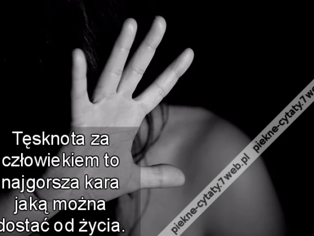 Tęsknota za człowiekiem to najgorsza kara jaką można dostać od życia.