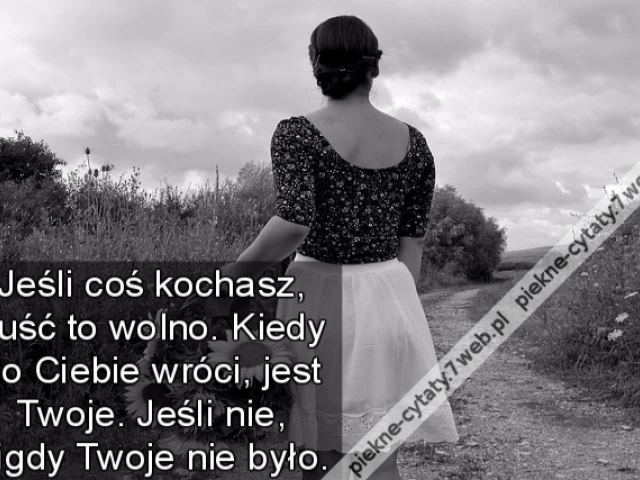 Jeśli coś kochasz, puść to wolno. Kiedy do Ciebie wróci, jest Twoje. Jeśli nie, nigdy Twoje nie było.