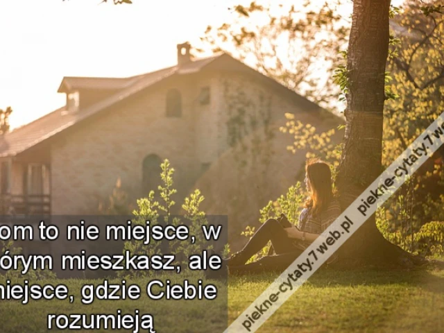 Dom to nie miejsce, w którym mieszkasz, ale miejsce, gdzie Ciebie rozumieją