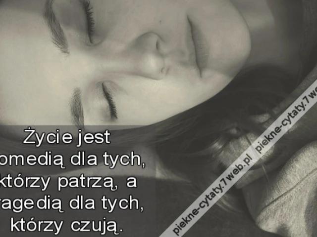 Życie jest komedią dla tych, którzy patrzą, a tragedią dla tych, którzy czują.