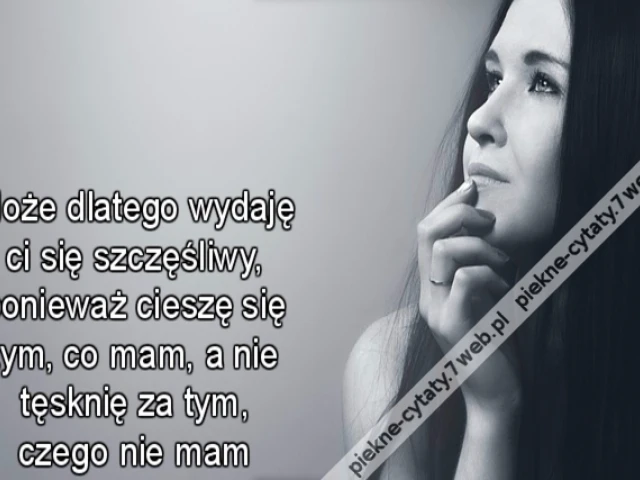 Może dlatego wydaję ci się szczęśliwy, ponieważ cieszę się tym, co mam, a nie tęsknię za tym, czego nie mam