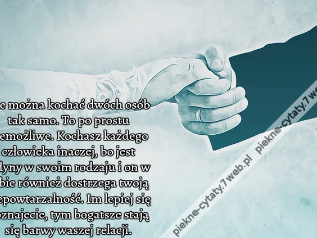 Nie można kochać dwóch osób tak samo. To po prostu niemożliwe. Kochasz każdego człowieka inaczej, bo jest jedyny w swoim rodzaju i on w tobie również dostrzega twoją niepowtarzalność. Im lepiej się poznajecie, tym bogatsze stają się barwy waszej relacji.
