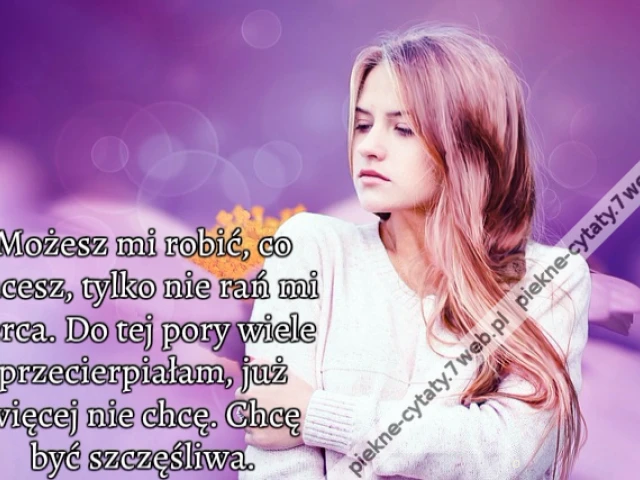 Możesz mi robić, co chcesz, tylko nie rań mi serca. Do tej pory wiele przecierpiałam,już więcej nie chcę. Chcę być szczęśliwa.