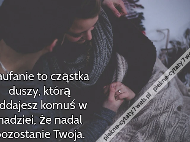 Zaufanie to cząstka duszy, którą oddajesz komuś w nadziei, że nadal pozostanie Twoja.