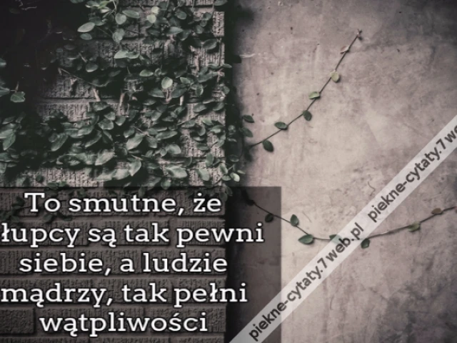 To smutne, że głupcy są tak pewni siebie, a ludzie mądrzy, tak pełni wątpliwości