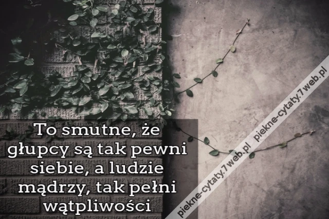 To smutne, że głupcy są tak pewni siebie, a ludzie mądrzy, tak pełni wątpliwości