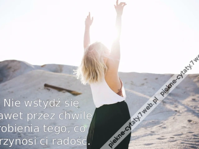 Nie wstydź się nawet przez chwilę robienia tego, co przynosi ci radość.