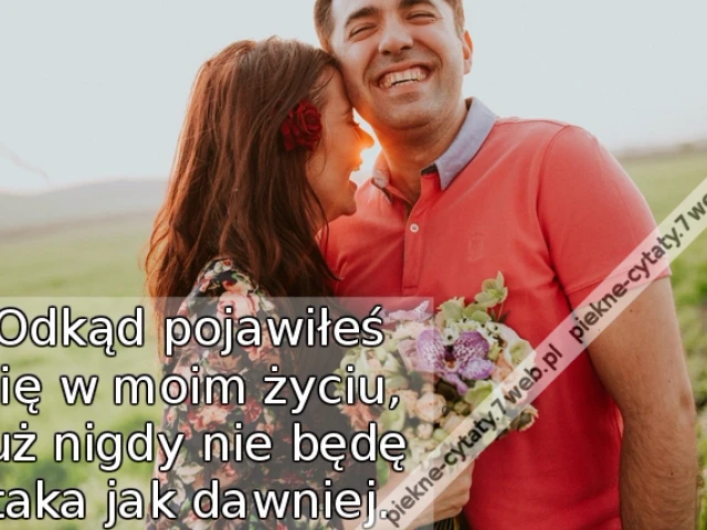 Odkąd pojawiłeś się w moim życiu, już nigdy nie będę taka jak dawniej.