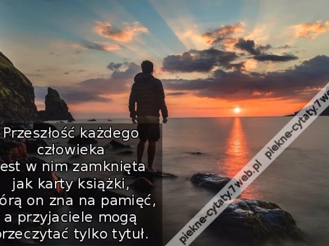 Przeszłość każdego człowieka jest w nim zamknięta jak karty książki, którą on zna na pamięć, a przyjaciele mogą przeczytać tylko tytuł.