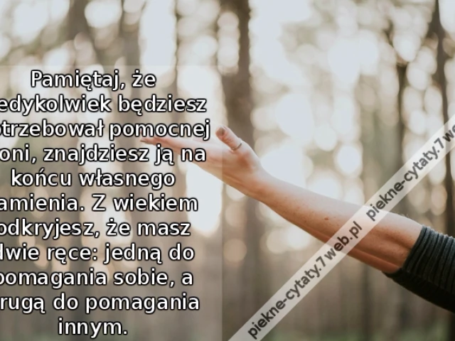 Pamiętaj, że kiedykolwiek będziesz potrzebował pomocnej dłoni, znajdziesz ją na końcu własnego ramienia. Z wiekiem odkryjesz, że masz dwie ręce: jedną do pomagania sobie, a drugą do pomagania innym.