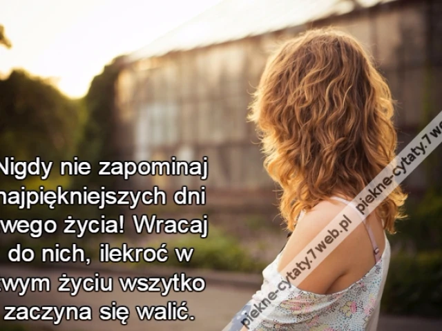 Nigdy nie zapominaj najpiękniejszych dni twego życia! Wracaj do nich, ilekroć w twym życiu wszytko zaczyna się walić.