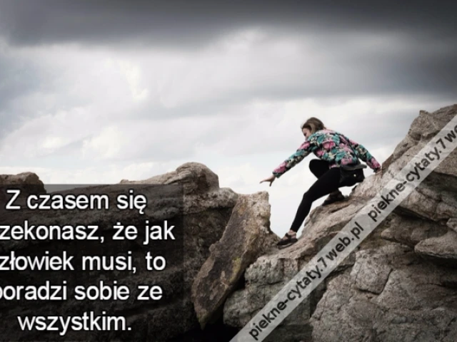 Z czasem się przekonasz, że jak człowiek musi, to poradzi sobie ze wszystkim.