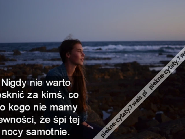 Nigdy nie warto tęsknić za kimś, co do kogo nie mamy pewności, że śpi tej nocy samotnie.