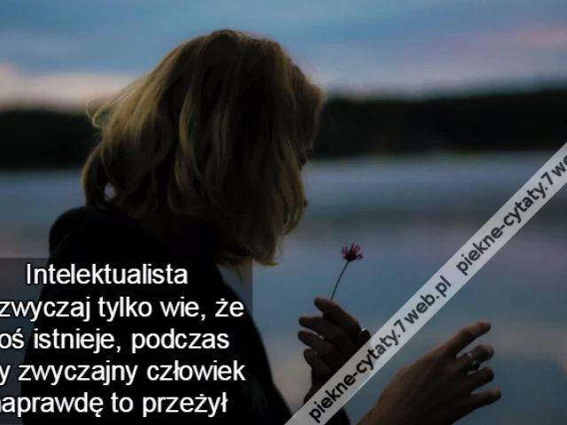 Intelektualista zazwyczaj tylko wie, że coś istnieje, podczas gdy zwyczajny człowiek naprawdę to przeżył
