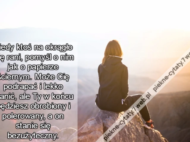 Kiedy ktoś na okrągło Cię rani, pomyśl o nim jak o papierze ściernym. Może Cię podrapać i lekko zranić, ale Ty w końcu będziesz obrobiony i polerowany, a on stanie się bezużyteczny.
