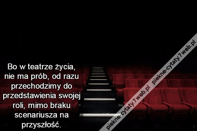 Bo w teatrze życia, nie ma prób, od razu przechodzimy do przedstawienia swojej roli, mimo braku scenariusza na przyszłość.