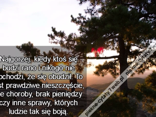 Najgorzej, kiedy ktoś się budzi rano i nikogo nie obchodzi, że się obudził. To jest prawdziwe nieszczęście, nie choroby, brak pieniędzy czy inne sprawy, których ludzie tak się boją.