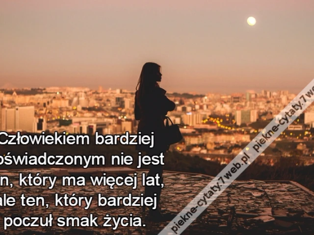 Człowiekiem bardziej doświadczonym nie jest ten, który ma więcej lat, ale ten, który bardziej poczuł smak życia.