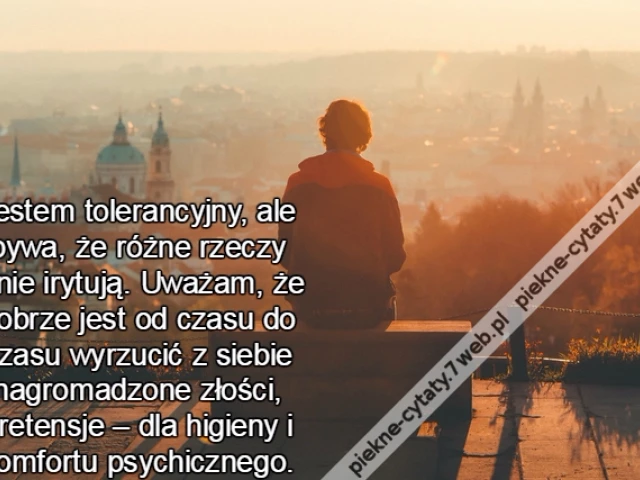 Jestem tolerancyjny, ale bywa, że różne rzeczy mnie irytują. Uważam, że dobrze jest od czasu do czasu wyrzucić z siebie nagromadzone złości, pretensje – dla higieny i komfortu psychicznego.