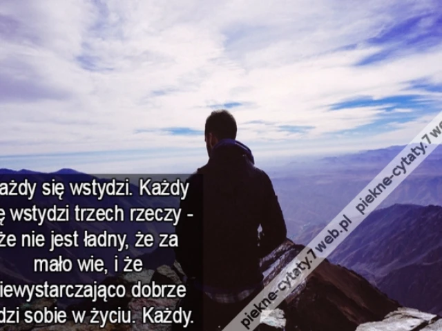 Każdy się wstydzi. Każdy się wstydzi trzech rzeczy - że nie jest ładny, że za mało wie, i że niewystarczająco dobrze radzi sobie w życiu. Każdy.