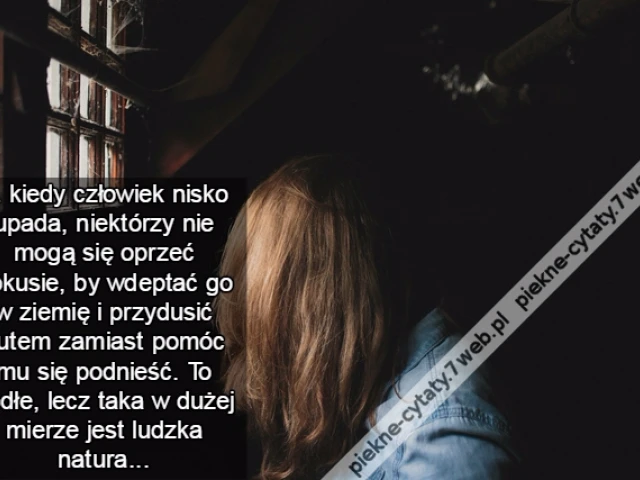 ... kiedy człowiek nisko upada, niektórzy nie mogą się oprzeć pokusie, by wdeptać go w ziemię i przydusić butem zamiast pomóc mu się podnieść. To podłe, lecz taka w dużej mierze jest ludzka natura...