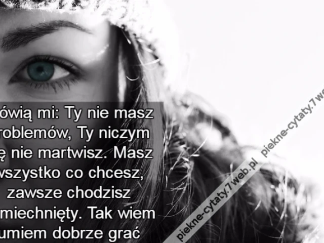 Mówią mi: Ty nie masz problemów, Ty niczym się nie martwisz. Masz wszystko co chcesz, zawsze chodzisz uśmiechnięty. Tak wiem umiem dobrze gra