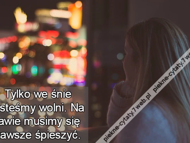 Tylko we śnie jesteśmy wolni. Na jawie musimy się zawsze śpieszyć.