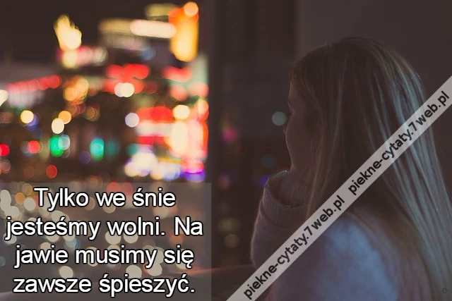 Tylko we śnie jesteśmy wolni. Na jawie musimy się zawsze śpieszyć.