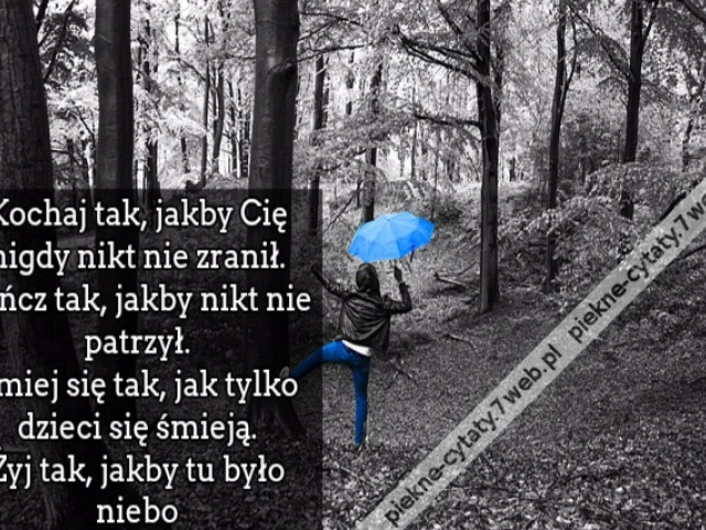 Kochaj tak, jakby Cię nigdy nikt nie zranił. Tańcz tak, jakby nikt nie patrzył. Śmiej się tak, jak tylko dzieci się śmieją. Żyj tak, jakby tu było niebo