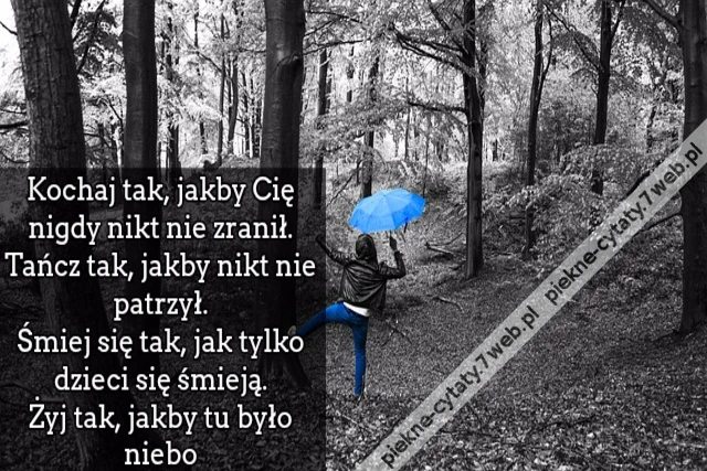 Kochaj tak, jakby Cię nigdy nikt nie zranił. Tańcz tak, jakby nikt nie patrzył. Śmiej się tak, jak tylko dzieci się śmieją. Żyj tak, jakby tu było niebo