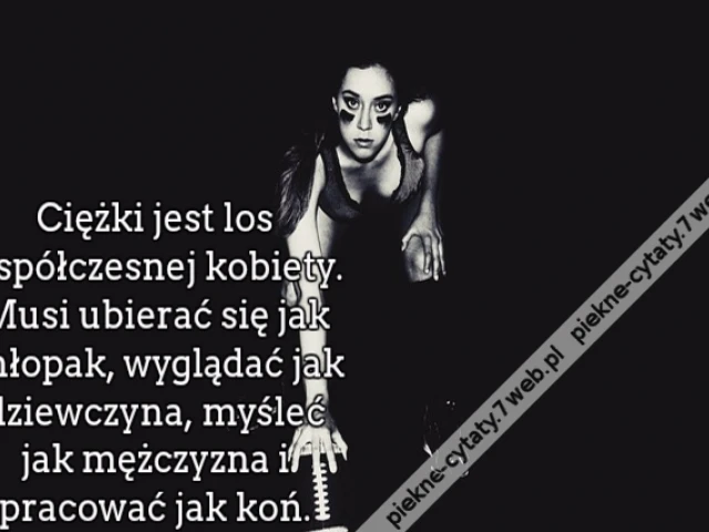 Ciężki jest los współczesnej kobiety. Musi ubierać się jak chłopak, wyglądać jak dziewczyna, myśleć jak mężczyzna i pracować jak koń.