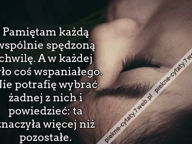 Pamiętam każdą wspólnie spędzoną chwilę. A w każdej było coś wspaniałego. Nie potrafię wybrać żadnej z nich i powiedzieć: ta znaczyła więcej niż pozostałe.