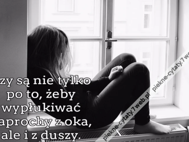 Łzy są nie tylko po to, żeby wypłukiwać paprochy z oka, ale i z duszy.
