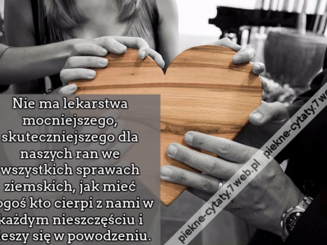 Nie ma lekarstwa mocniejszego, skuteczniejszego dla naszych ran we wszystkich sprawach ziemskich, jak mieć kogoś kto cierpi z nami w każdym nieszczęściu i cieszy się w powodzeniu.