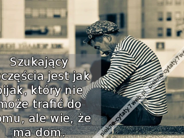 Szukający szczęścia jest jak pijak, który nie może trafić do domu, ale wie, że ma dom.