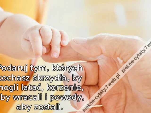 Podaruj tym, których kochasz skrzydła, by mogli latać, korzenie, aby wracali i powody, aby zostali.