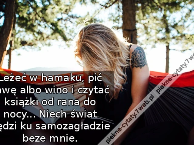 Leżeć w hamaku, pić kawę albo wino i czytać książki od rana do nocy... Niech świat pędzi ku samozagładzie beze mnie.