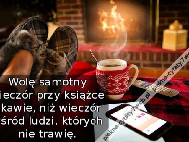 Wolę samotny wieczór przy książce i kawie, niż wieczór wśród ludzi, których nie trawię.