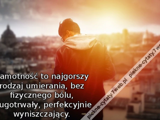 Samotność to najgorszy rodzaj umierania, bez fizycznego bólu, długotrwały, perfekcyjnie wyniszczający.