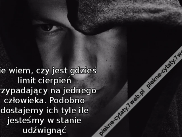 Nie wiem, czy jest gdzieś limit cierpień przypadający na jednego człowieka. Podobno dostajemy ich tyle ile jesteśmy w stanie udźwignąć